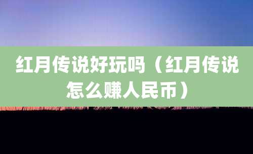 红月传说好玩吗(红月传说怎么赚人民币)