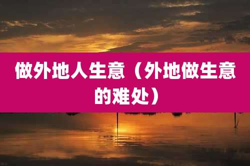 做外地人生意(外地做生意的难处)