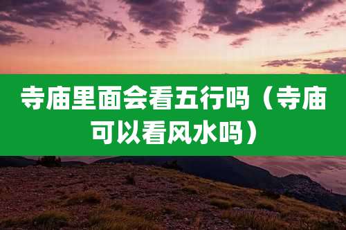 寺庙里面会看五行吗(寺庙可以看风水吗)