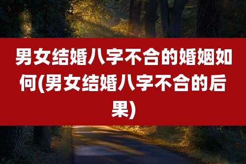男女结婚八字不合的婚姻如何(男女结婚八字不合的后果)