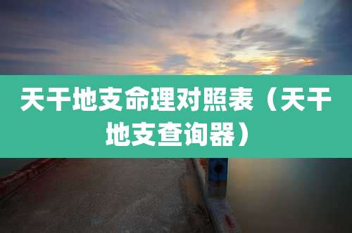 天干地支命理对照表(天干地支查询器)