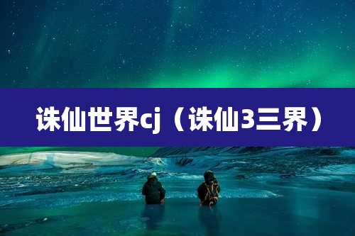 诛仙世界cj(诛仙3三界)