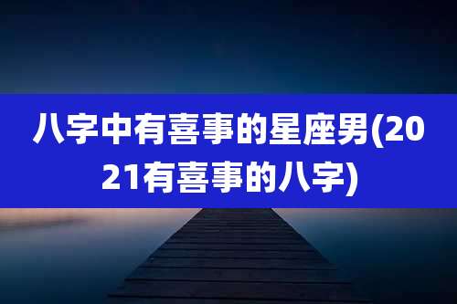 八字中有喜事的星座男(2021有喜事的八字)