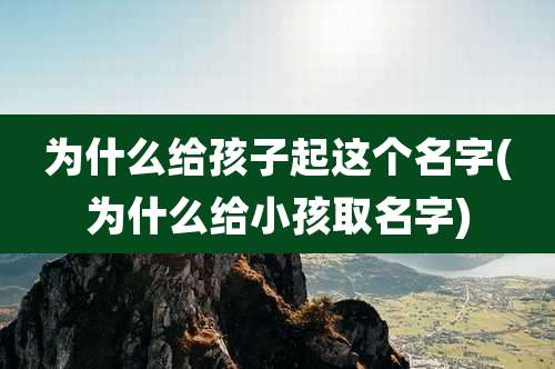 为什么给孩子起这个名字(为什么给小孩取名字)