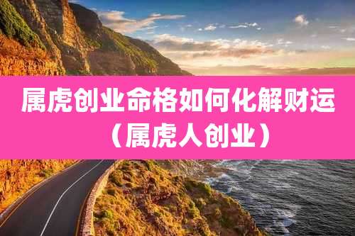 属虎创业命格如何化解财运(属虎人创业)