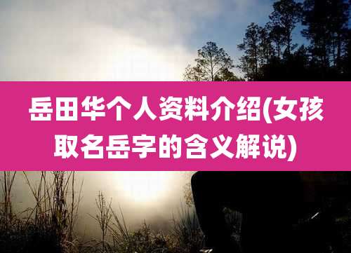 岳田华个人资料介绍(女孩取名岳字的含义解说)