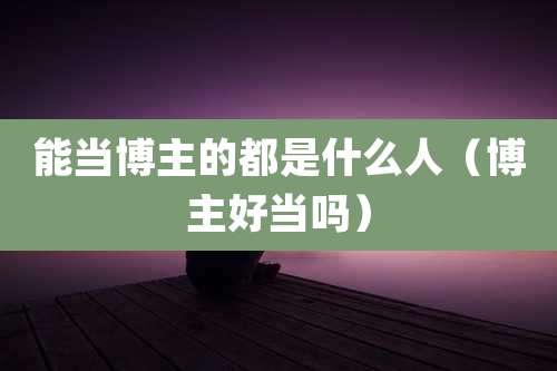 能当博主的都是什么人(博主好当吗)