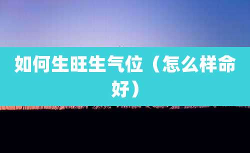 如何生旺生气位(怎么样命好)