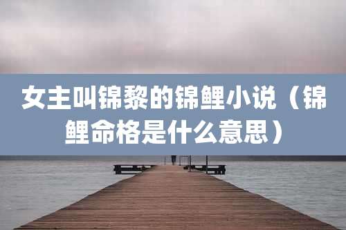 女主叫锦黎的锦鲤小说(锦鲤命格是什么意思)