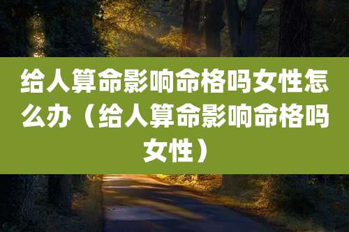 给人算命影响命格吗女性怎么办(给人算命影响命格吗女性)