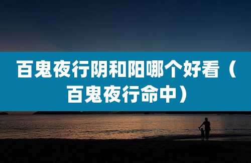 百鬼夜行阴和阳哪个好看(百鬼夜行命中)