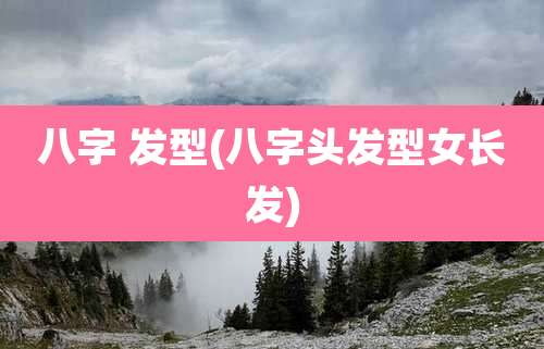 八字 发型(八字头发型女长发)