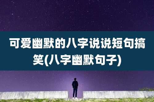 可爱幽默的八字说说短句搞笑(八字幽默句子)