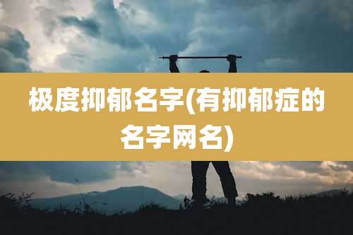 极度抑郁名字(有抑郁症的名字网名)
