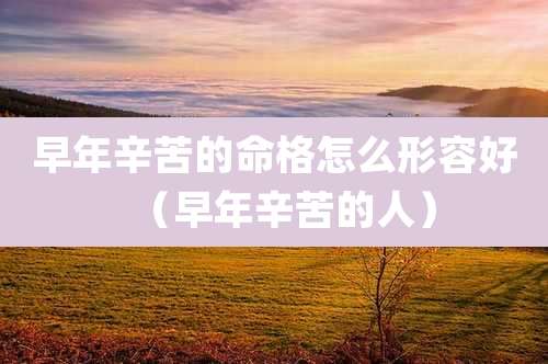 早年辛苦的命格怎么形容好(早年辛苦的人)