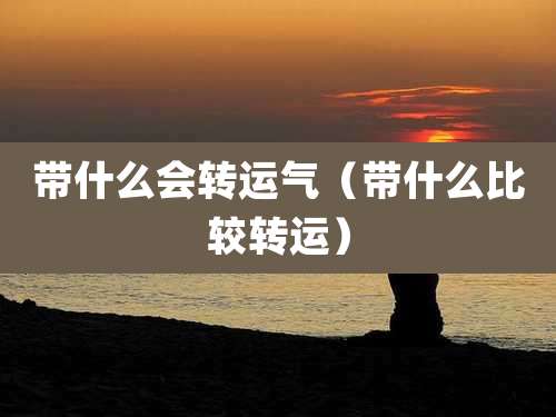 带什么会转运气(带什么比较转运)