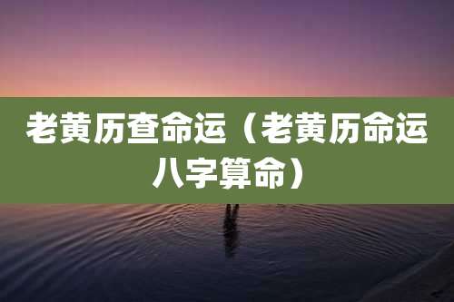 老黄历查命运(老黄历命运八字算命)