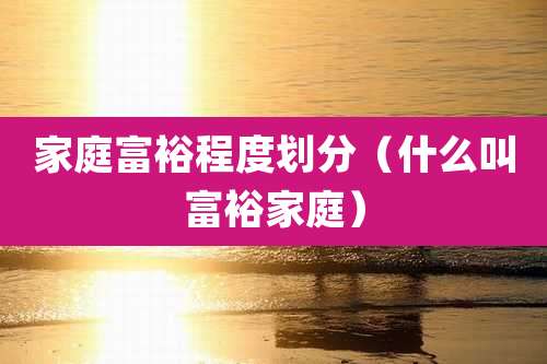 家庭富裕程度划分(什么叫富裕家庭)