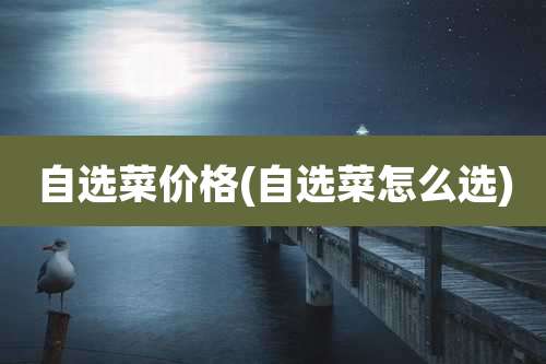 自选菜价格(自选菜怎么选)