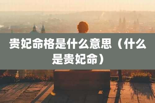 贵妃命格是什么意思(什么是贵妃命)