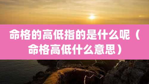 命格的高低指的是什么呢(命格高低什么意思)