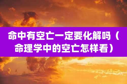 命中有空亡一定要化解吗(命理学中的空亡怎样看)