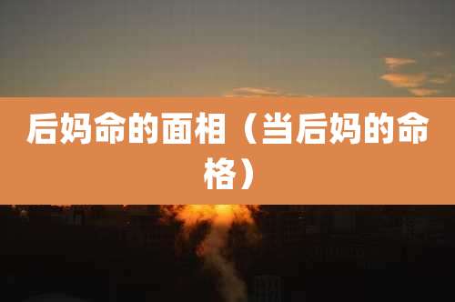 后妈命的面相(当后妈的命格)