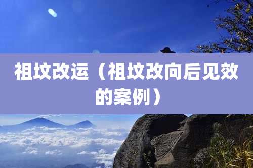 祖坟改运(祖坟改向后见效的案例)