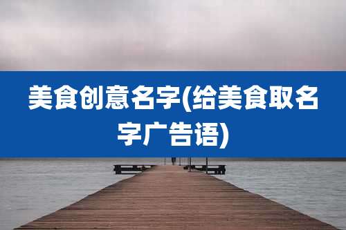 美食创意名字(给美食取名字广告语)