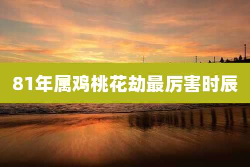 81年属鸡桃花劫最厉害时辰