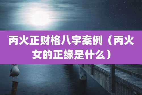 丙火正财格八字案例(丙火女的正缘是什么)