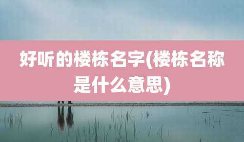 好听的楼栋名字(楼栋名称是什么意思)