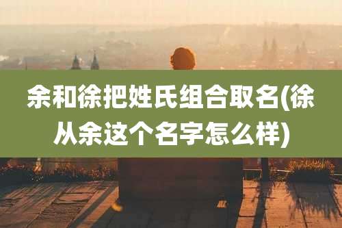 余和徐把姓氏组合取名(徐从余这个名字怎么样)