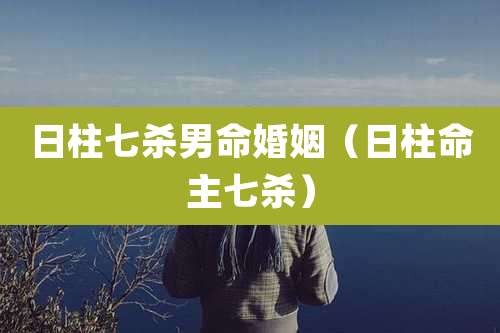 日柱七杀男命婚姻(日柱命主七杀)