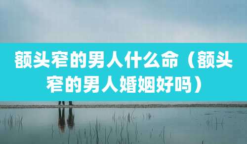 额头窄的男人什么命(额头窄的男人婚姻好吗)