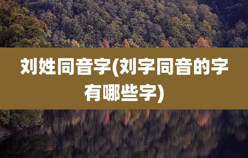 刘姓同音字(刘字同音的字有哪些字)