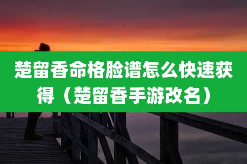 楚留香命格脸谱怎么快速获得(楚留香手游改名)