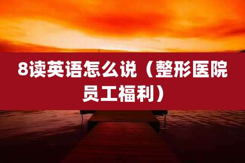 8读英语怎么说(整形医院员工福利)