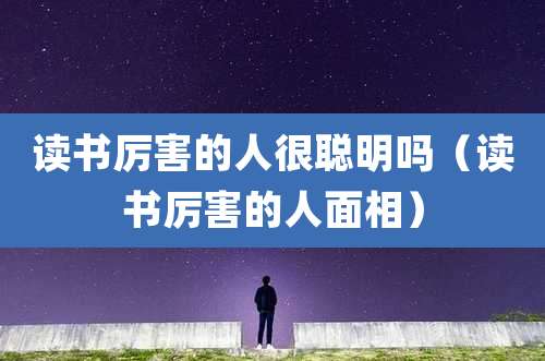 读书厉害的人很聪明吗(读书厉害的人面相)