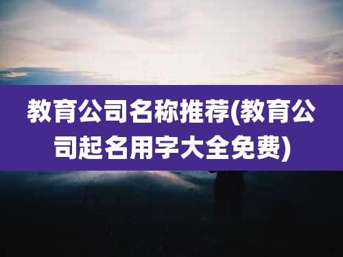 教育公司名称推荐(教育公司起名用字大全免费)