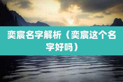 奕宸名字解析(奕宸这个名字好吗)