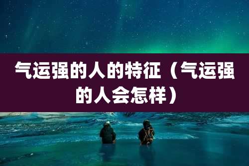 气运强的人的特征(气运强的人会怎样)