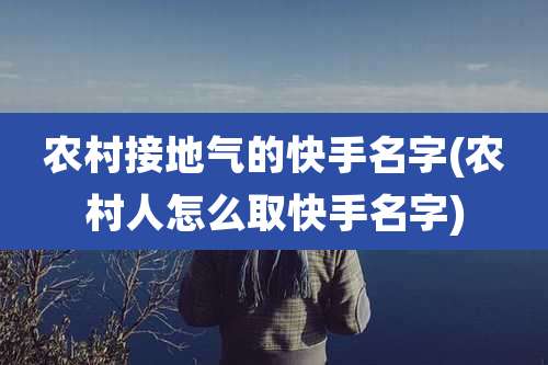 农村接地气的快手名字(农村人怎么取快手名字)