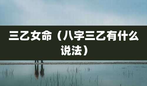 三乙女命(八字三乙有什么说法)