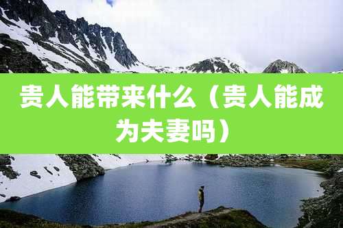 贵人能带来什么(贵人能成为夫妻吗)