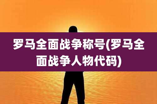 罗马全面战争称号(罗马全面战争人物代码)