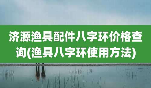 济源渔具配件八字环价格查询(渔具八字环使用方法)