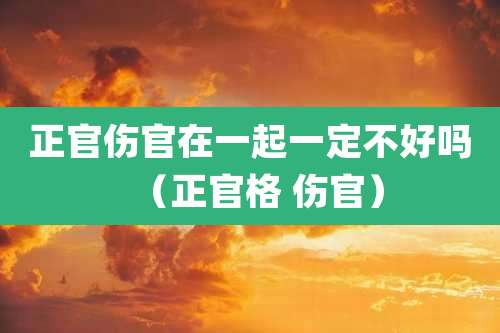正官伤官在一起一定不好吗(正官格 伤官)