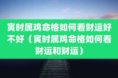 寅时属鸡命格如何看财运好不好(寅时属鸡命格如何看财运和财运)
