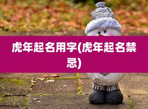 虎年起名用字(虎年起名禁忌)